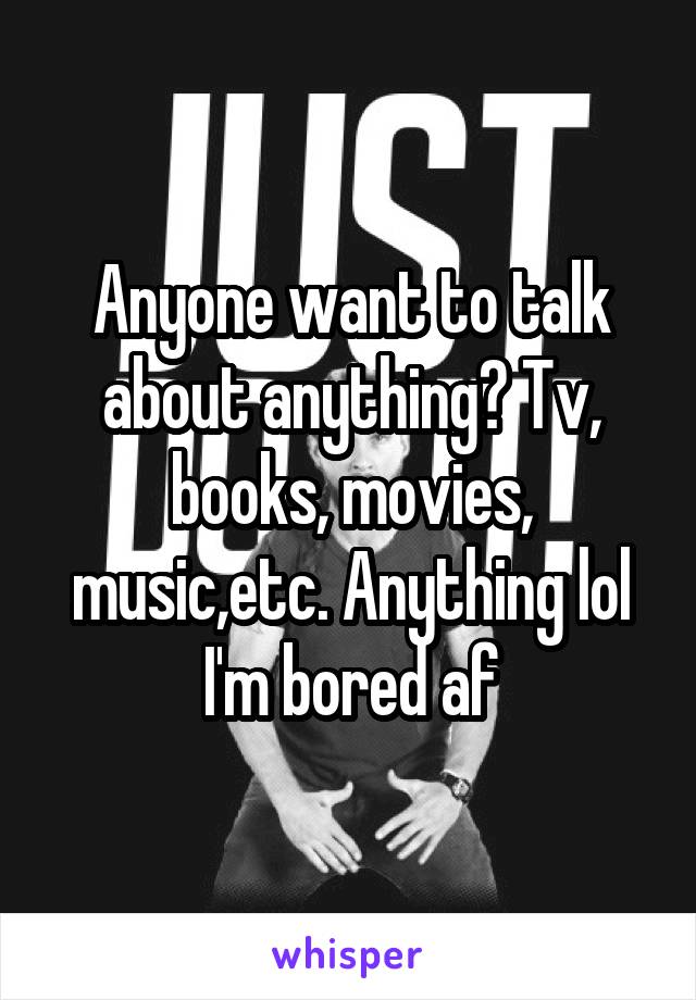 Anyone want to talk about anything? Tv, books, movies, music,etc. Anything lol I'm bored af