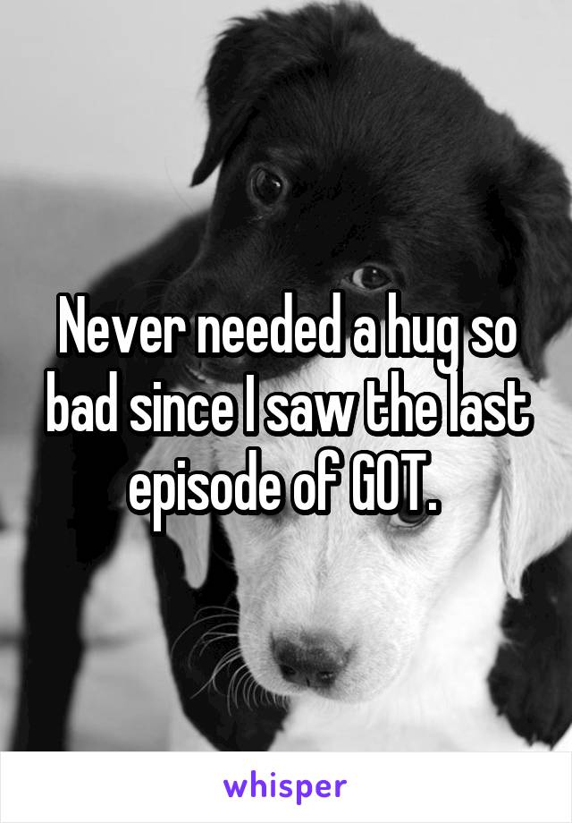 Never needed a hug so bad since I saw the last episode of GOT. 