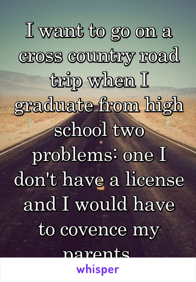 I want to go on a cross country road trip when I graduate from high school two problems: one I don't have a license and I would have to covence my parents 