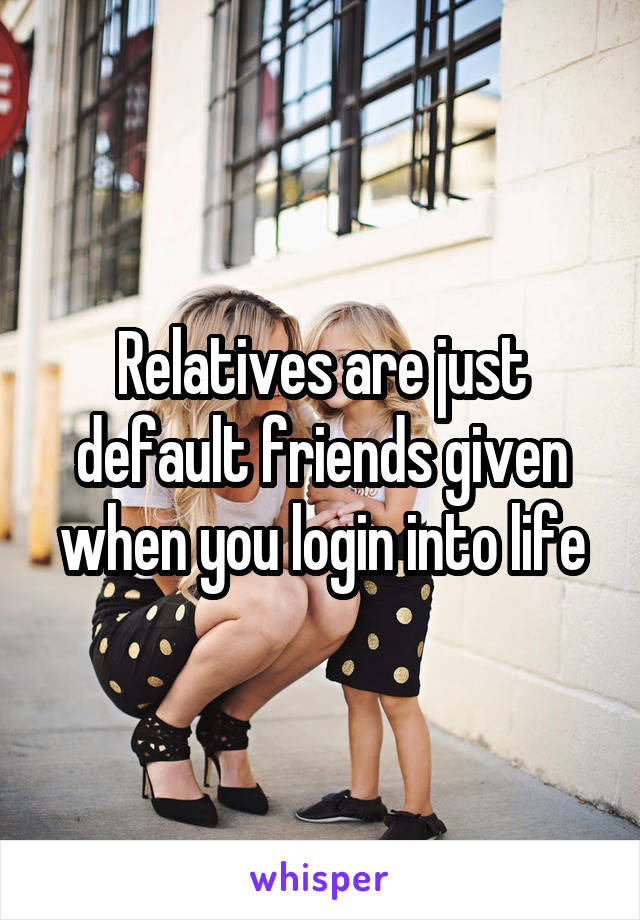 Relatives are just default friends given when you login into life