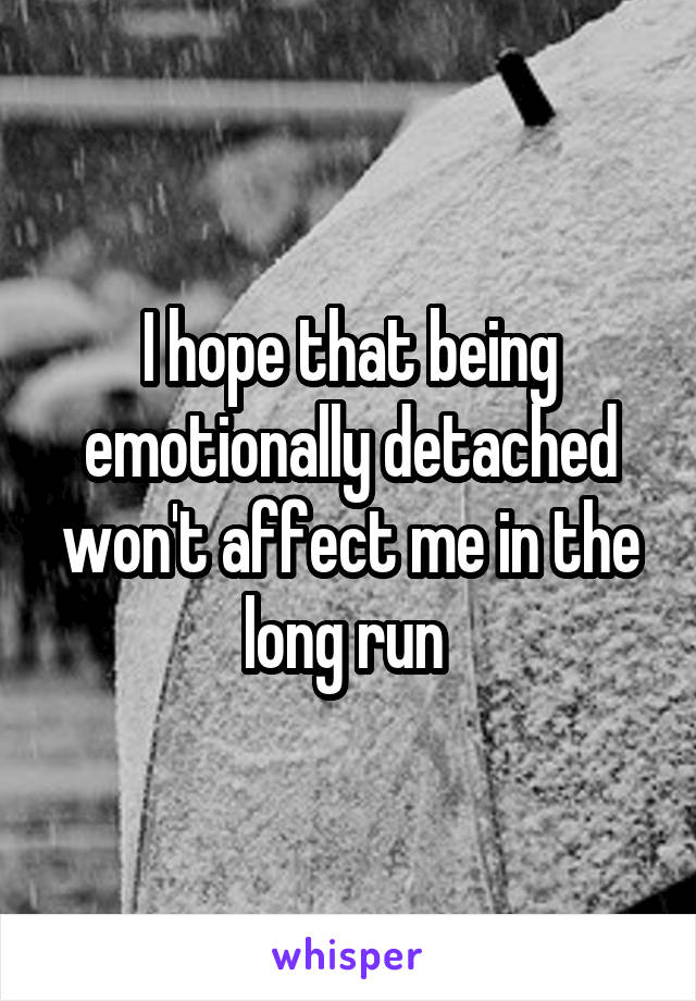 I hope that being emotionally detached won't affect me in the long run 