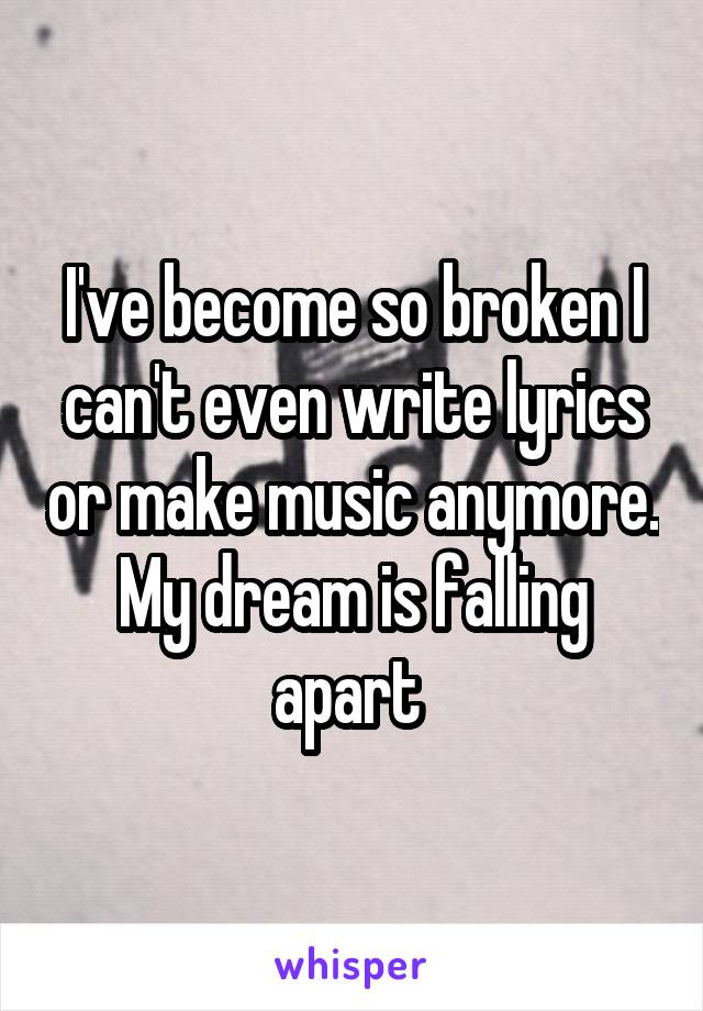 I've become so broken I can't even write lyrics or make music anymore. My dream is falling apart 