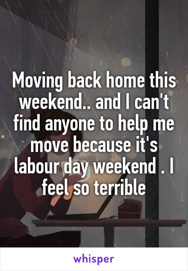 Moving back home this weekend.. and I can't find anyone to help me move because it's labour day weekend . I feel so terrible