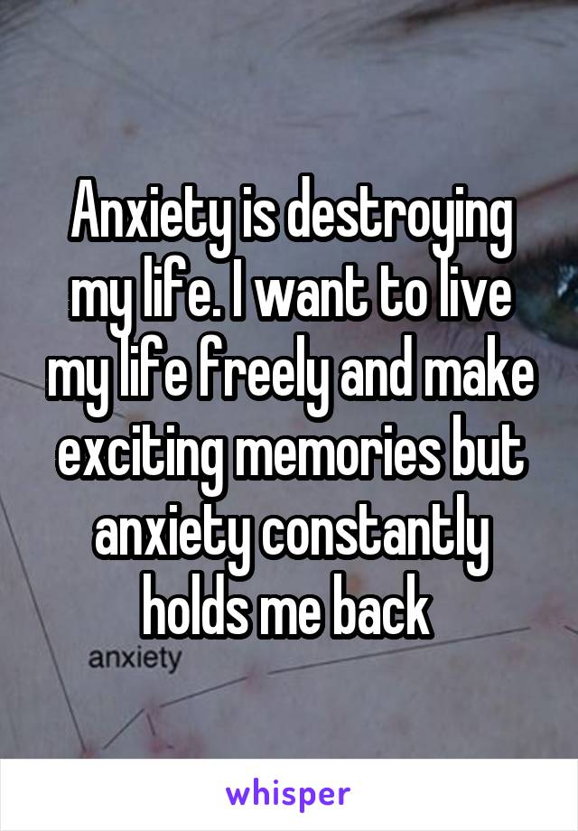 Anxiety is destroying my life. I want to live my life freely and make exciting memories but anxiety constantly holds me back 