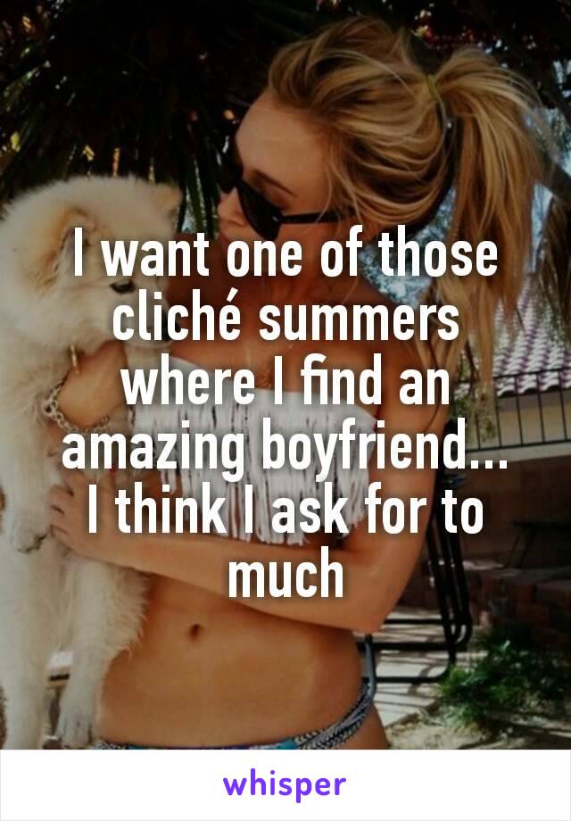 I want one of those cliché summers where I find an amazing boyfriend...
I think I ask for to much