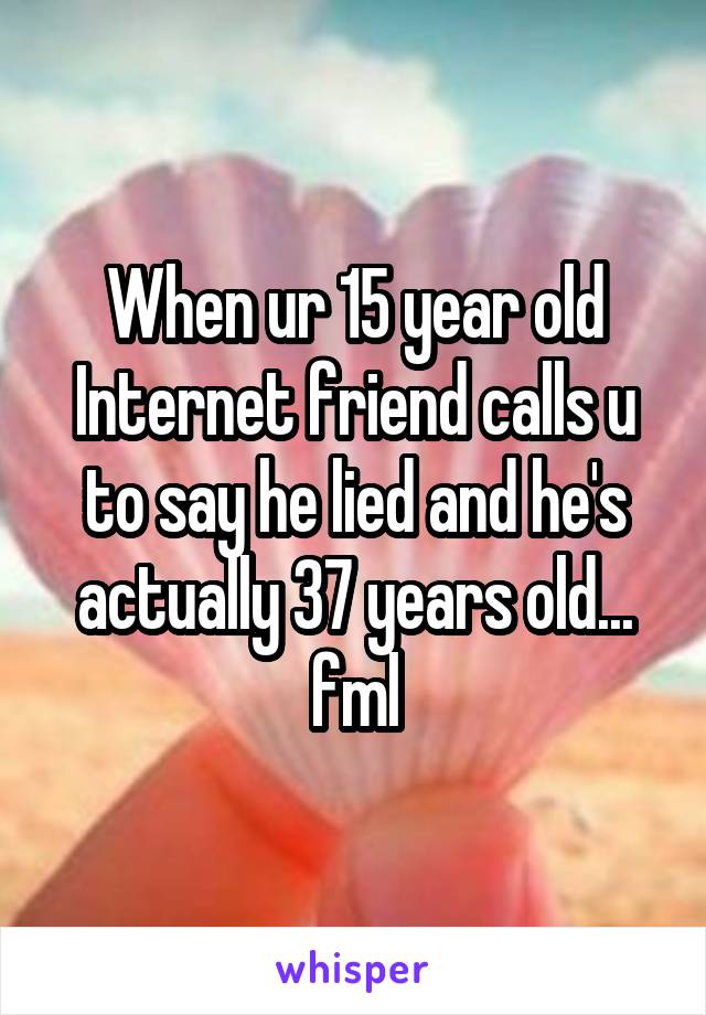 When ur 15 year old Internet friend calls u to say he lied and he's actually 37 years old...
fml