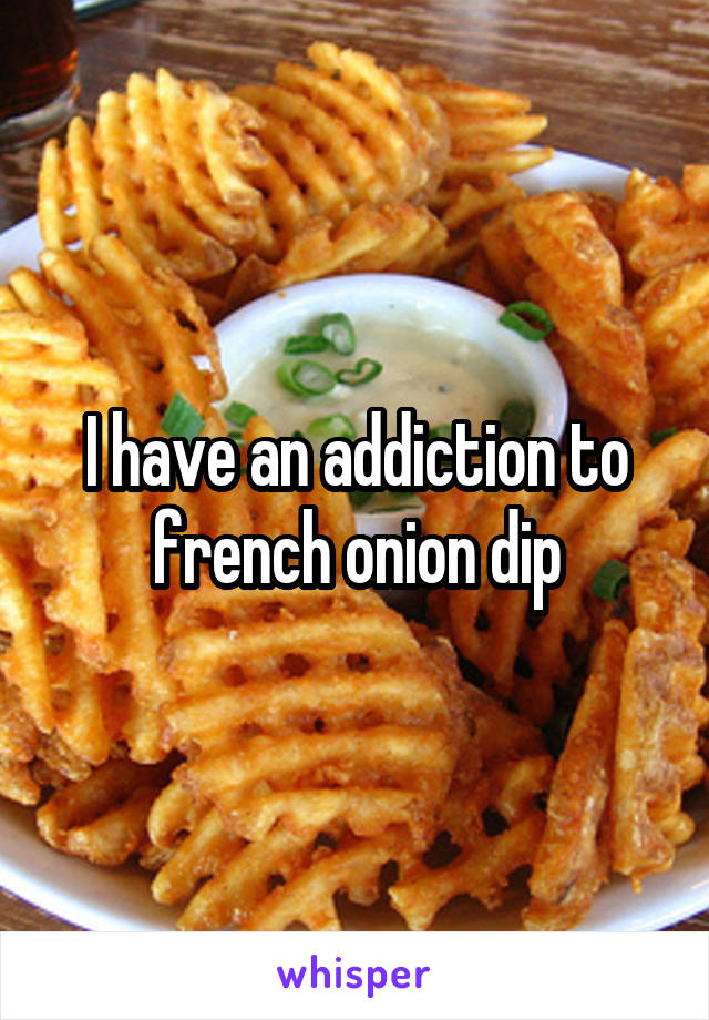 I have an addiction to french onion dip