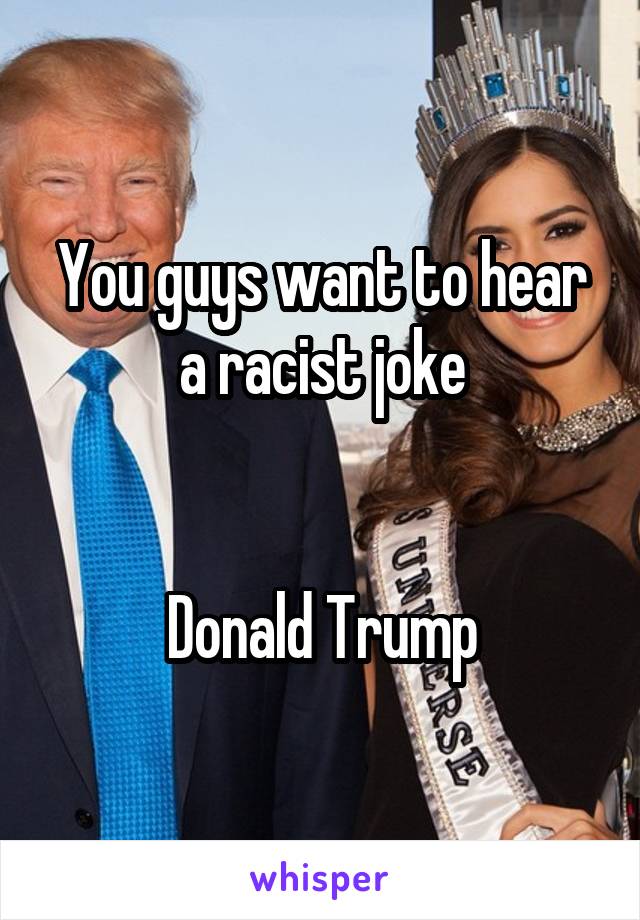 You guys want to hear a racist joke


Donald Trump