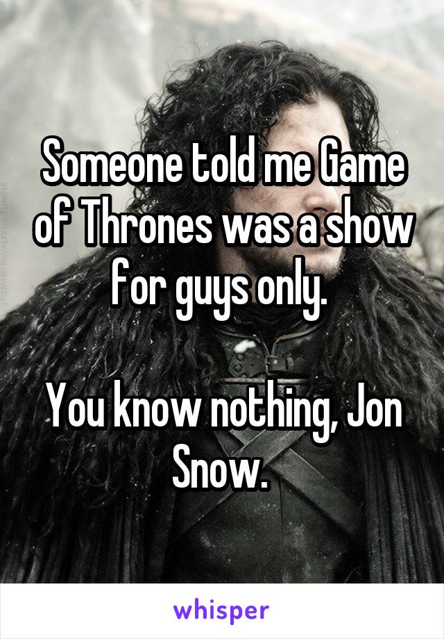 Someone told me Game of Thrones was a show for guys only. 

You know nothing, Jon Snow. 