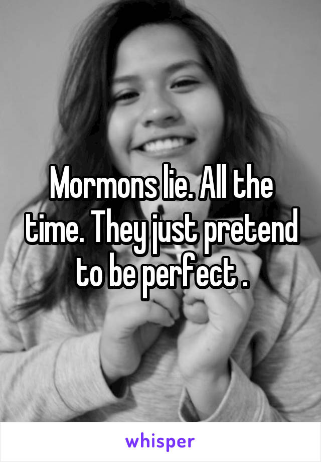 Mormons lie. All the time. They just pretend to be perfect .