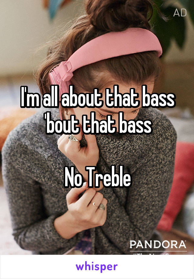 I'm all about that bass
'bout that bass

No Treble