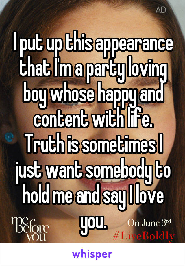 I put up this appearance that I'm a party loving boy whose happy and content with life. Truth is sometimes I just want somebody to hold me and say I love you.