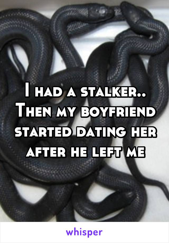 I had a stalker.. Then my boyfriend started dating her after he left me