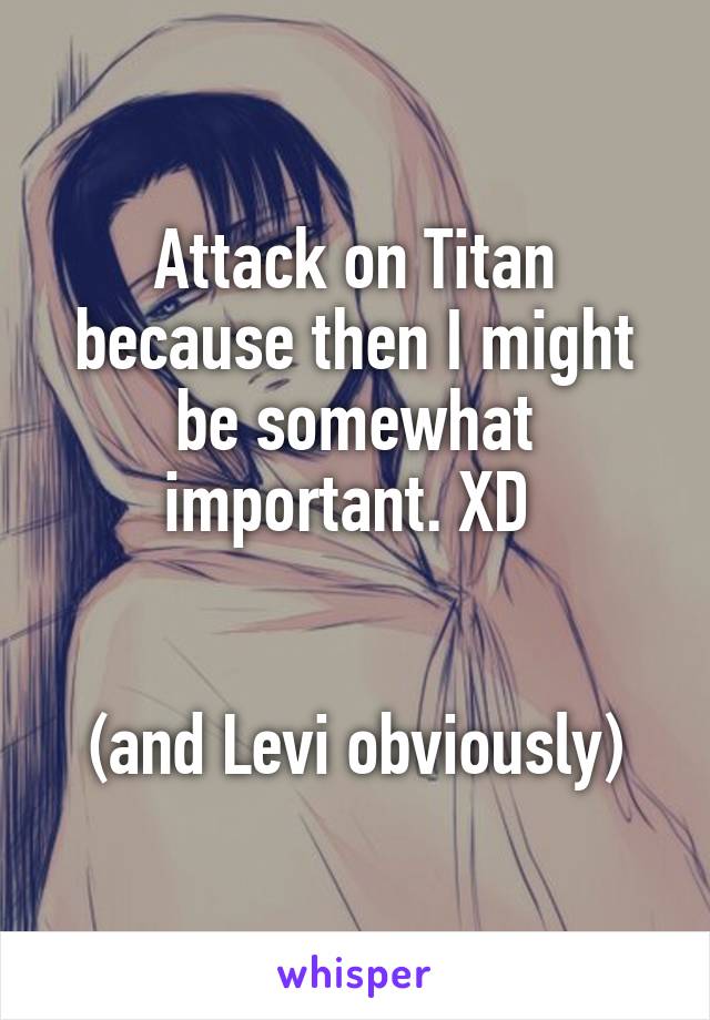 Attack on Titan because then I might be somewhat important. XD 


(and Levi obviously)