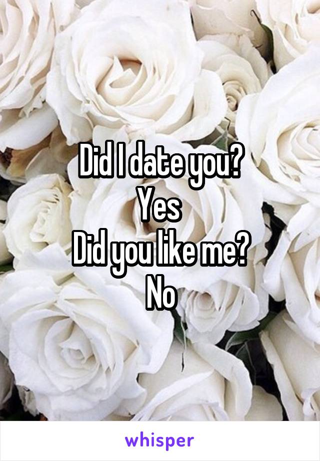 Did I date you?
Yes 
Did you like me?
No