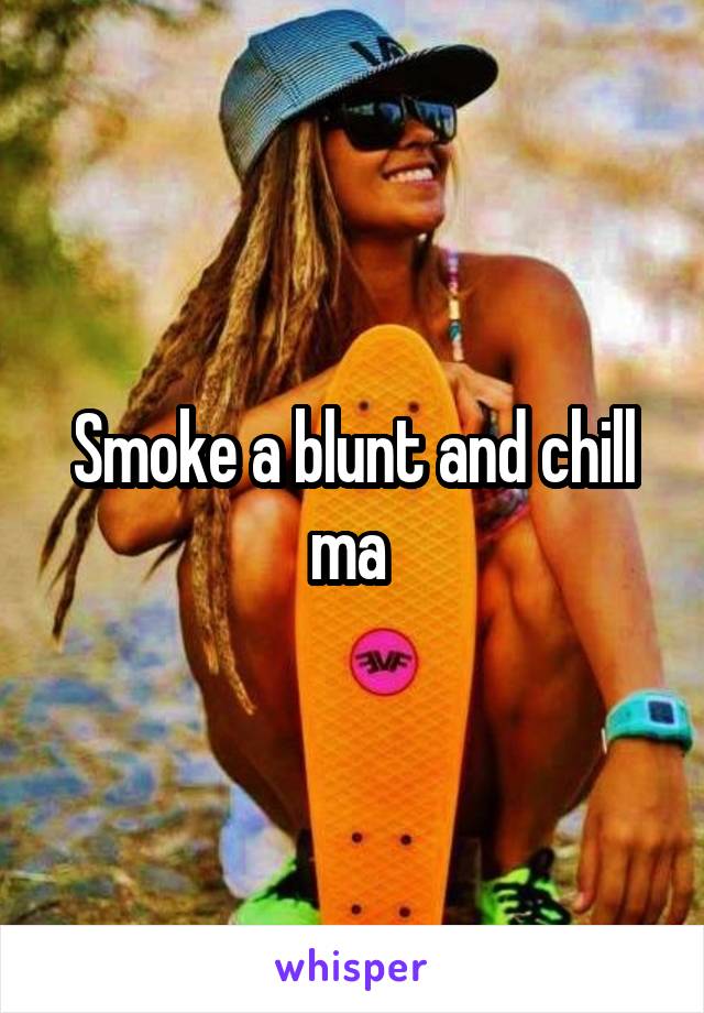 Smoke a blunt and chill ma 