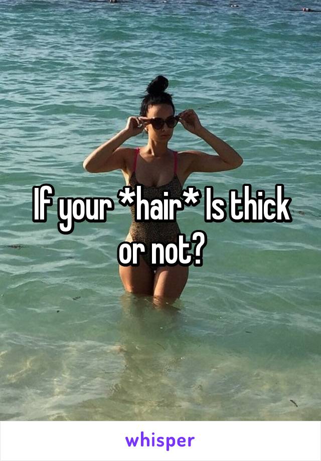 If your *hair* Is thick or not?