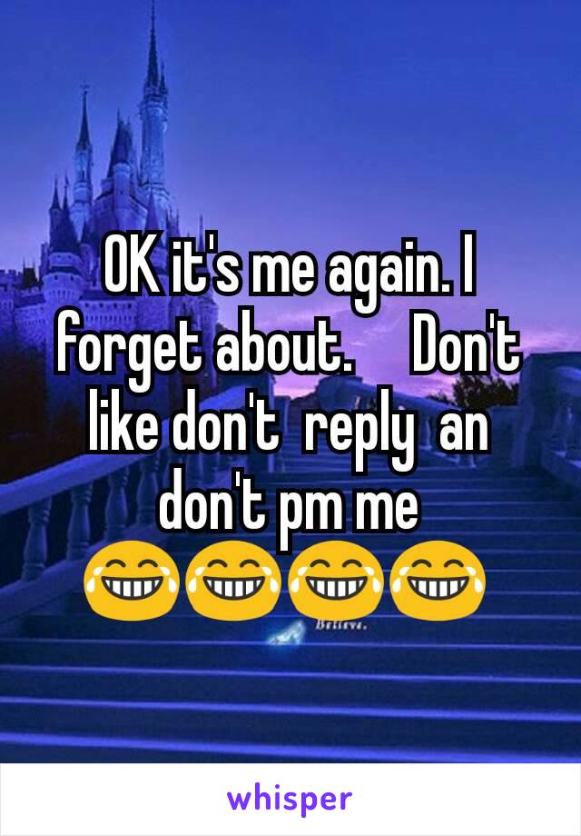 OK it's me again. I forget about.     Don't like don't  reply  an don't pm me 😂😂😂😂 