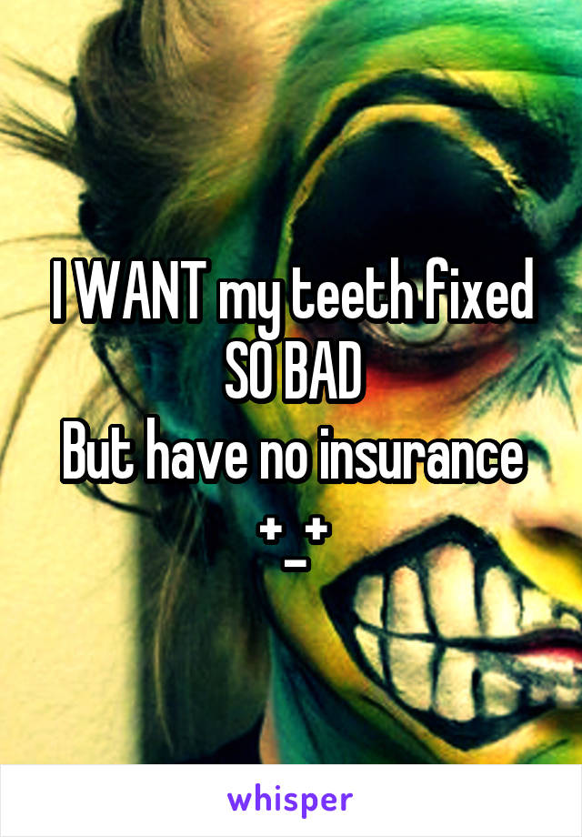 I WANT my teeth fixed SO BAD
But have no insurance
+_+