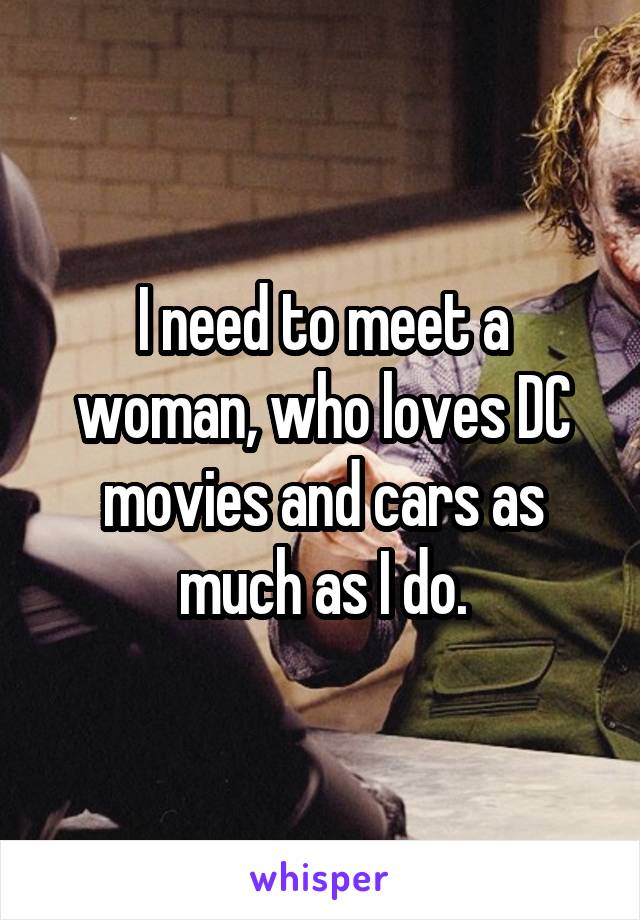 I need to meet a woman, who loves DC movies and cars as much as I do.