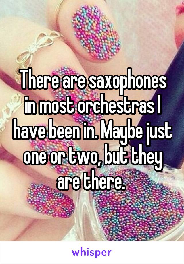 There are saxophones in most orchestras I have been in. Maybe just one or two, but they are there. 