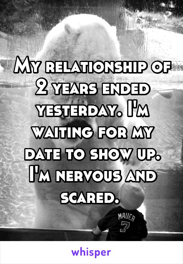 My relationship of 2 years ended yesterday. I'm waiting for my date to show up. I'm nervous and scared. 