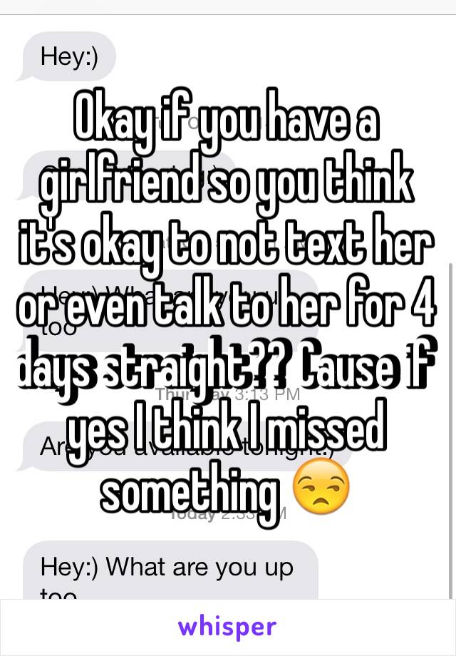 Okay if you have a girlfriend so you think it's okay to not text her or even talk to her for 4 days straight?? Cause if yes I think I missed something 😒
