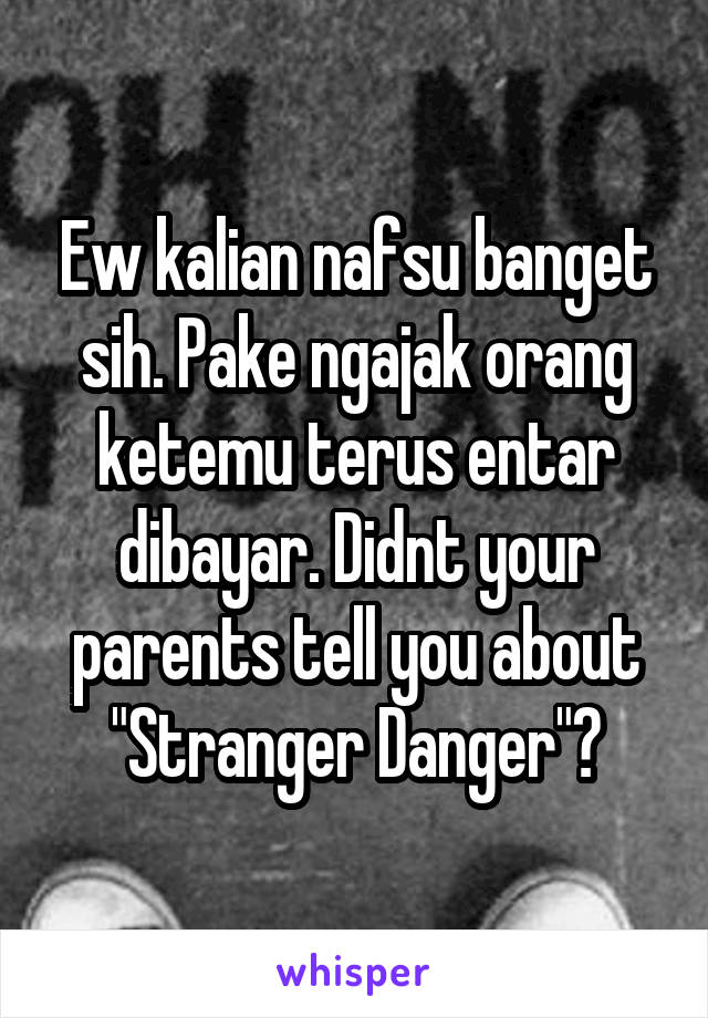 Ew kalian nafsu banget sih. Pake ngajak orang ketemu terus entar dibayar. Didnt your parents tell you about "Stranger Danger"?