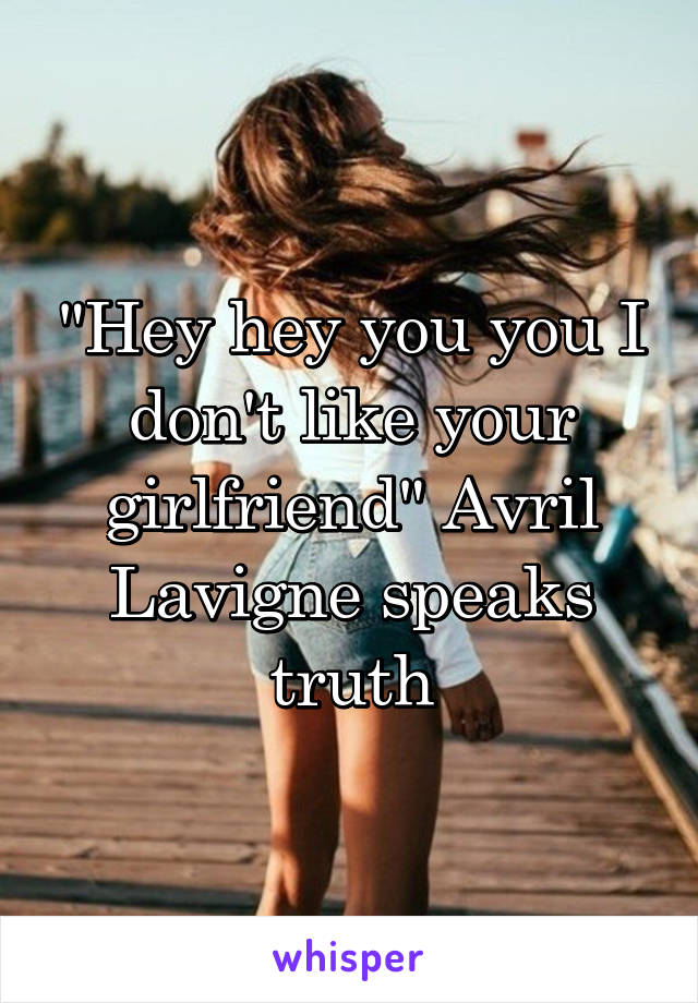 "Hey hey you you I don't like your girlfriend" Avril Lavigne speaks truth