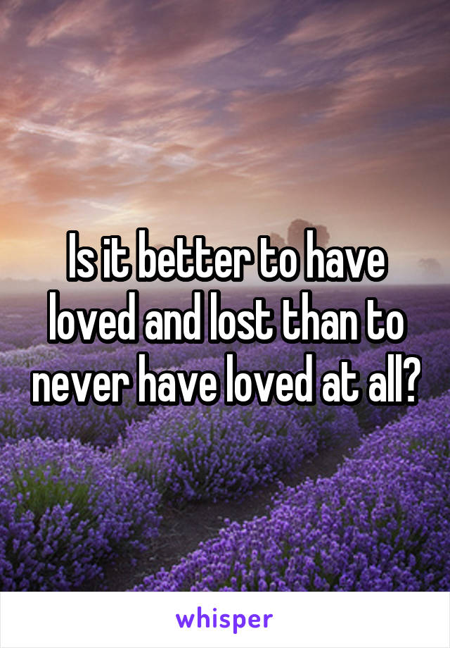 Is it better to have loved and lost than to never have loved at all?