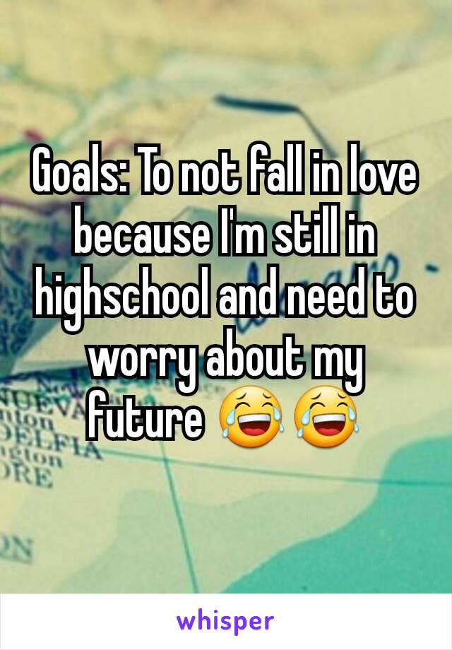 Goals: To not fall in love because I'm still in highschool and need to worry about my future 😂😂