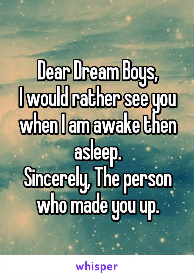 Dear Dream Boys,
I would rather see you when I am awake then asleep.
Sincerely, The person who made you up.