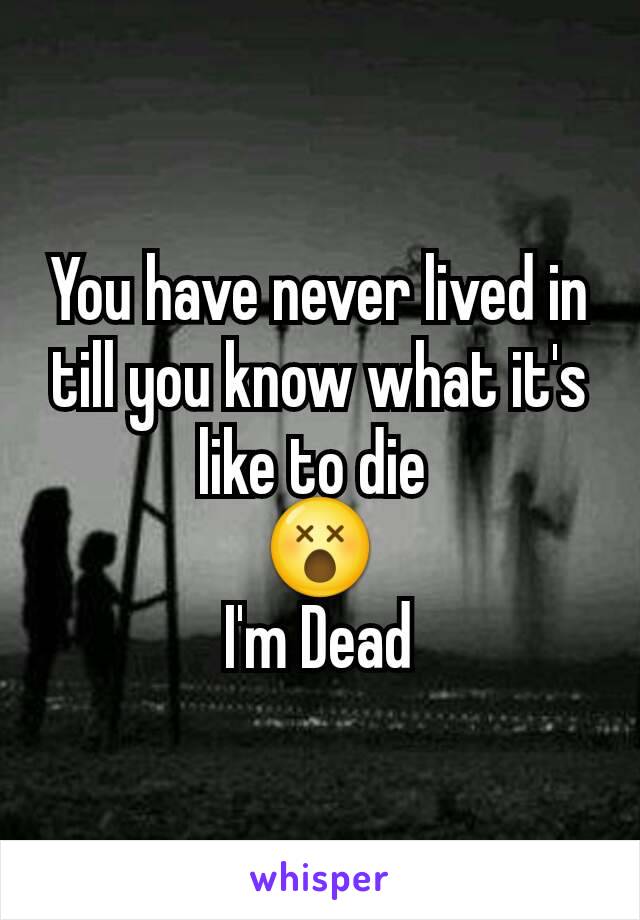 You have never lived in till you know what it's like to die 
😵
I'm Dead