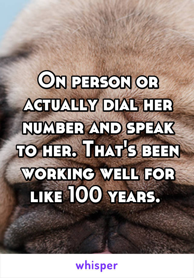 On person or actually dial her number and speak to her. That's been working well for like 100 years. 