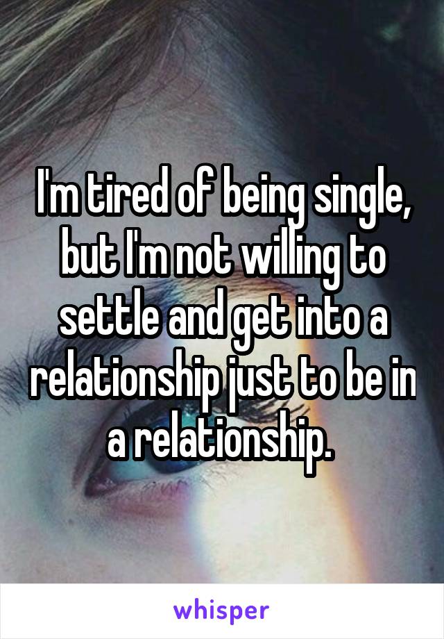 I'm tired of being single, but I'm not willing to settle and get into a relationship just to be in a relationship. 