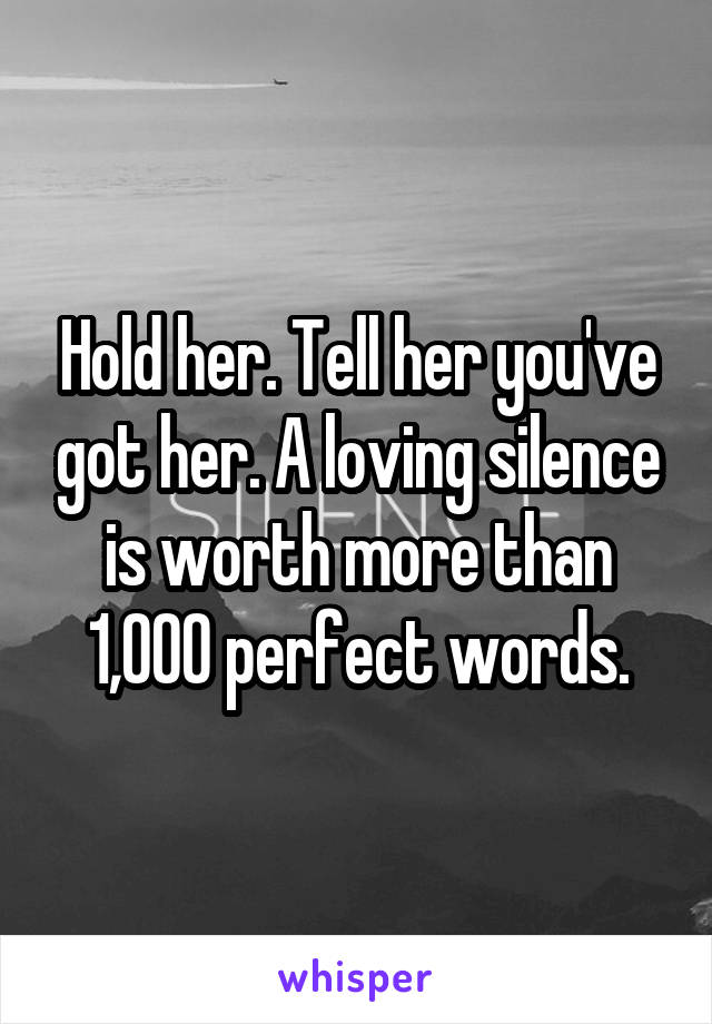 Hold her. Tell her you've got her. A loving silence is worth more than 1,000 perfect words.