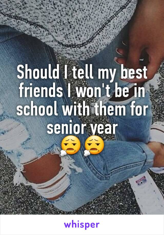 Should I tell my best friends I won't be in school with them for senior year                😧😧