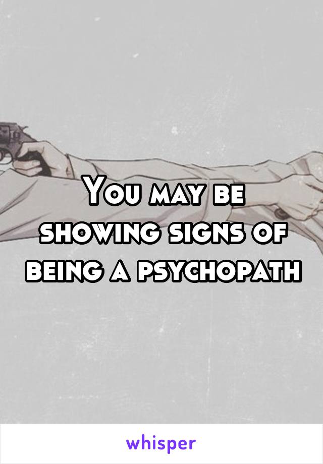 You may be showing signs of being a psychopath