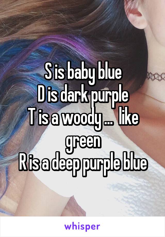 S is baby blue
D is dark purple
T is a woody ...  like green
R is a deep purple blue