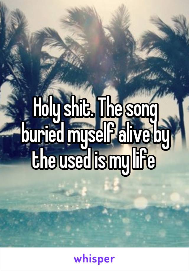 Holy shit. The song buried myself alive by the used is my life 