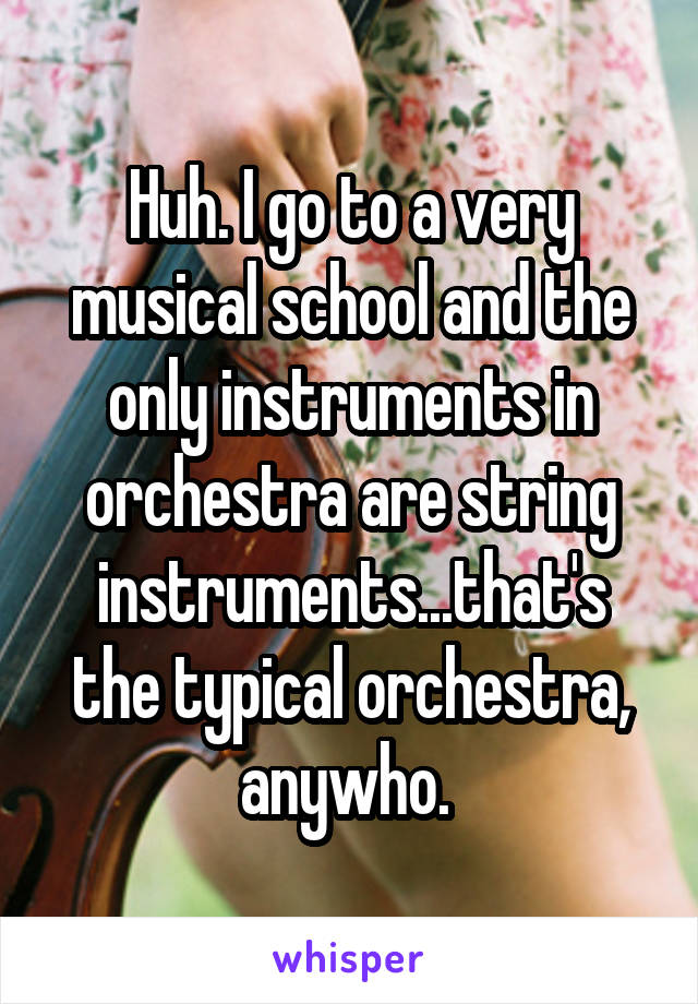 Huh. I go to a very musical school and the only instruments in orchestra are string instruments...that's the typical orchestra, anywho. 