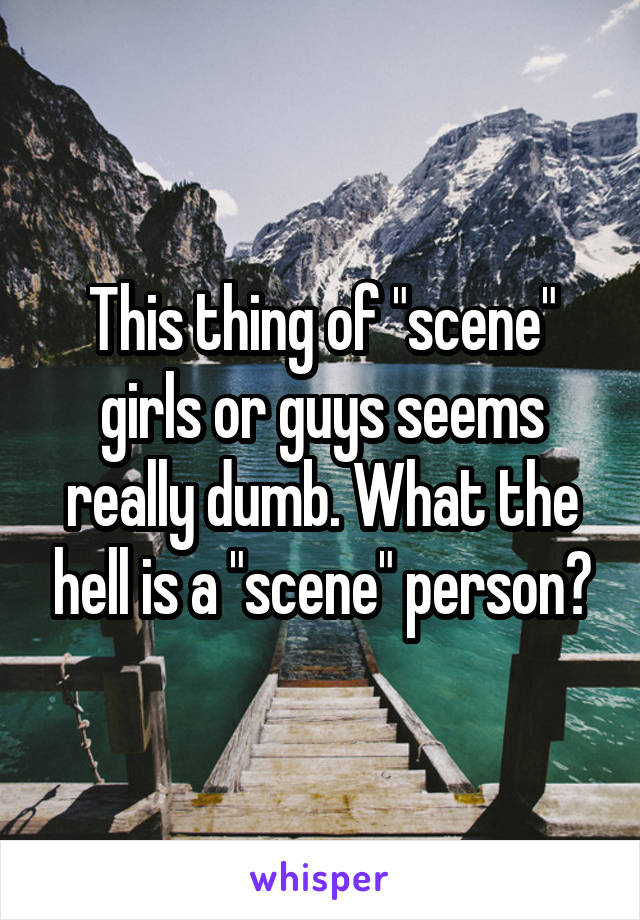 This thing of "scene" girls or guys seems really dumb. What the hell is a "scene" person?