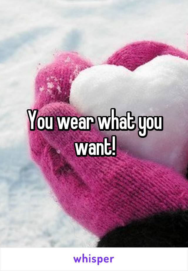 You wear what you want!