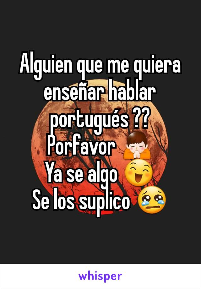 Alguien que me quiera enseñar hablar portugués ??
Porfavor 🙏
Ya se algo 😄
Se los suplico 😢
