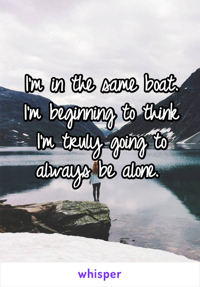 I'm in the same boat. I'm beginning to think I'm truly going to always be alone. 
