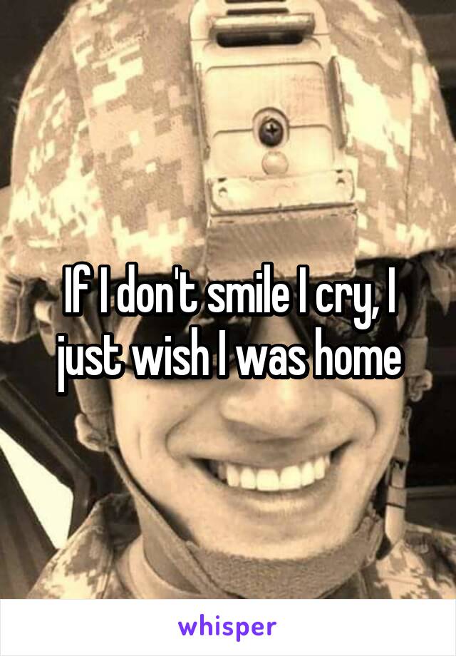 If I don't smile I cry, I just wish I was home