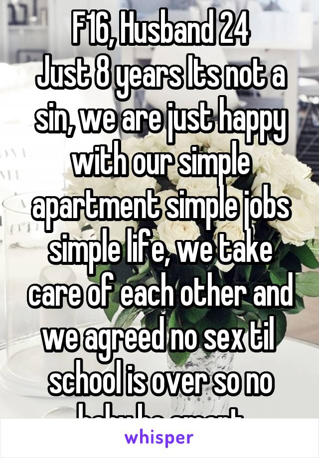 F16, Husband 24
Just 8 years Its not a sin, we are just happy with our simple apartment simple jobs simple life, we take care of each other and we agreed no sex til  school is over so no baby be smart