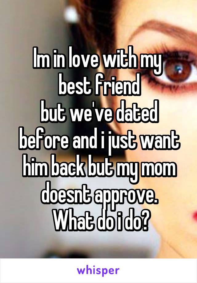 Im in love with my 
best friend
but we've dated before and i just want him back but my mom doesnt approve.
 What do i do?