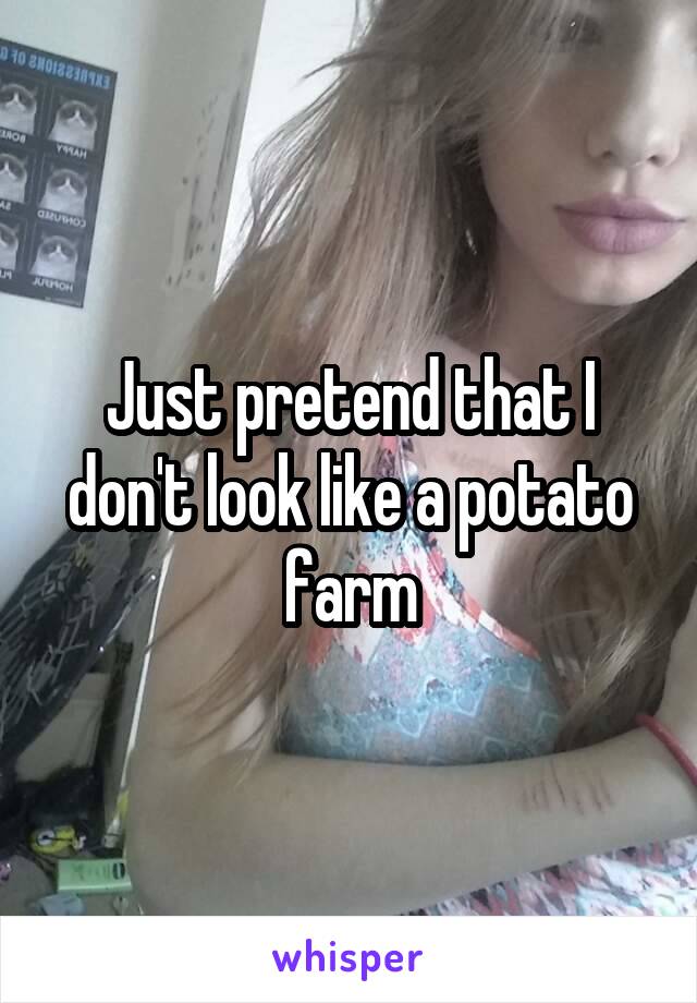 Just pretend that I don't look like a potato farm