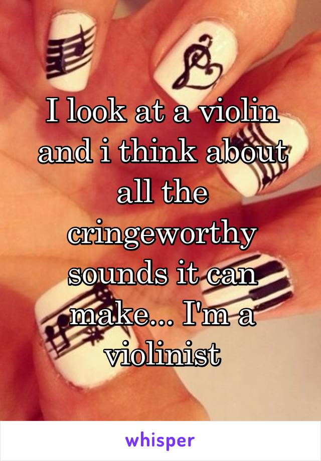 I look at a violin and i think about all the cringeworthy sounds it can make... I'm a violinist